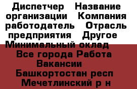 Диспетчер › Название организации ­ Компания-работодатель › Отрасль предприятия ­ Другое › Минимальный оклад ­ 1 - Все города Работа » Вакансии   . Башкортостан респ.,Мечетлинский р-н